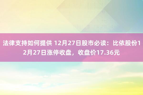 法律支持如何提供 12月27日股市必读：比依股份12月27日涨停收盘，收盘价17.36元