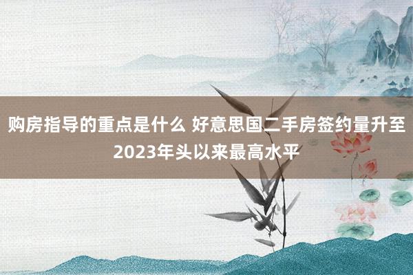 购房指导的重点是什么 好意思国二手房签约量升至2023年头以来最高水平