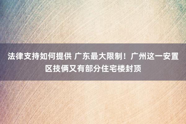 法律支持如何提供 广东最大限制！广州这一安置区技俩又有部分住宅楼封顶