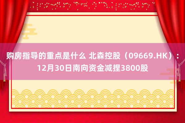 购房指导的重点是什么 北森控股（09669.HK）：12月30日南向资金减捏3800股