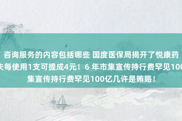 咨询服务的内容包括哪些 国度医保局揭开了悦康药业的盖子： 大夫每使用1支可提成4元！6 年市集宣传持行费罕见100亿几许是贿赂！