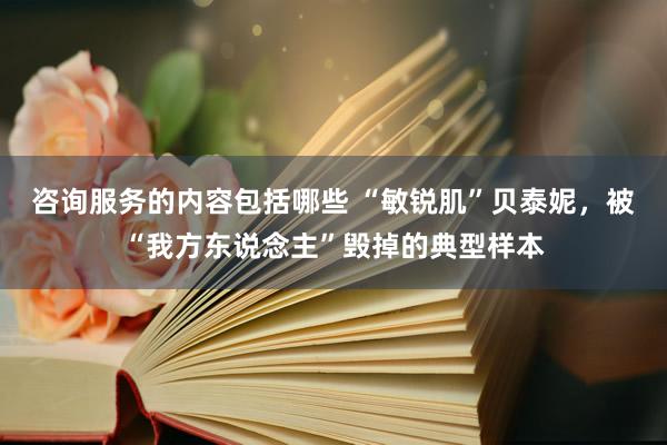 咨询服务的内容包括哪些 “敏锐肌”贝泰妮，被“我方东说念主”毁掉的典型样本