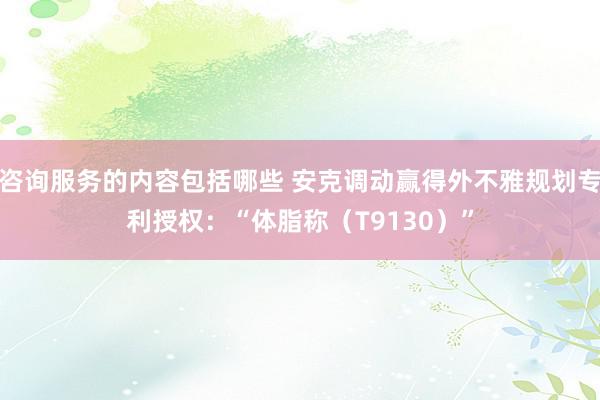 咨询服务的内容包括哪些 安克调动赢得外不雅规划专利授权：“体脂称（T9130）”