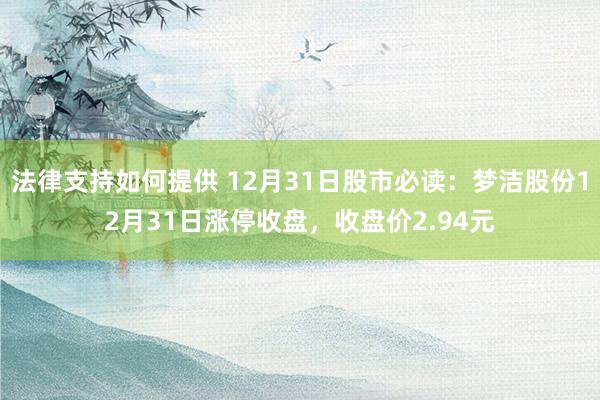 法律支持如何提供 12月31日股市必读：梦洁股份12月31日涨停收盘，收盘价2.94元