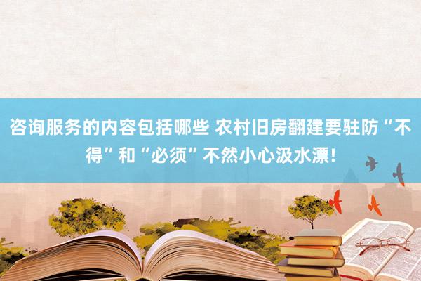 咨询服务的内容包括哪些 农村旧房翻建要驻防“不得”和“必须”不然小心汲水漂!