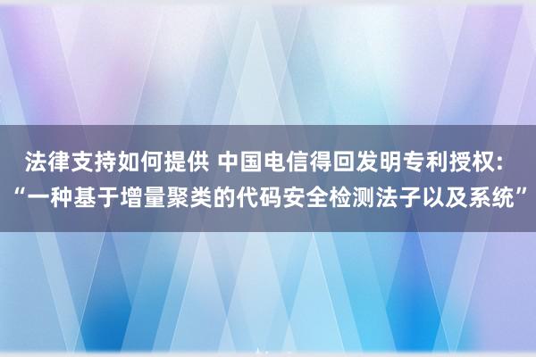 法律支持如何提供 中国电信得回发明专利授权: “一种基于增量聚类的代码安全检测法子以及系统”