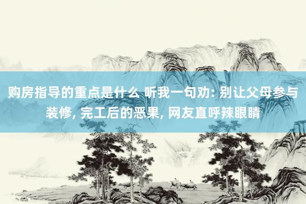 购房指导的重点是什么 听我一句劝: 别让父母参与装修, 完工后的恶果, 网友直呼辣眼睛