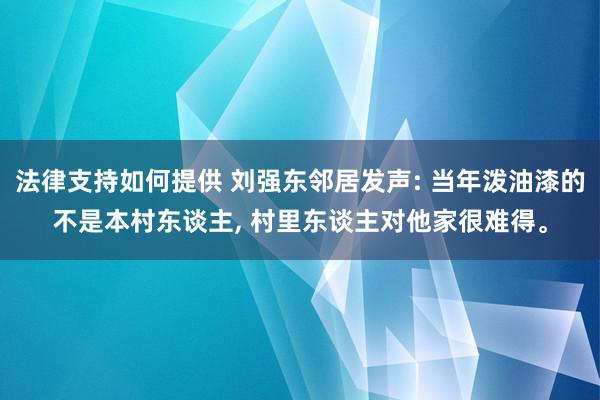 法律支持如何提供 刘强东邻居发声: 当年泼油漆的不是本村东谈主, 村里东谈主对他家很难得。