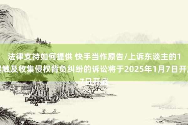 法律支持如何提供 快手当作原告/上诉东谈主的1起触及收集侵权背负纠纷的诉讼将于2025年1月7日开庭