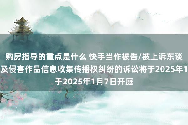 购房指导的重点是什么 快手当作被告/被上诉东谈主的1起波及侵害作品信息收集传播权纠纷的诉讼将于2025年1月7日开庭