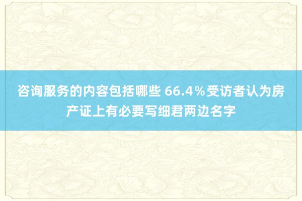 咨询服务的内容包括哪些 66.4％受访者认为房产证上有必要写细君两边名字