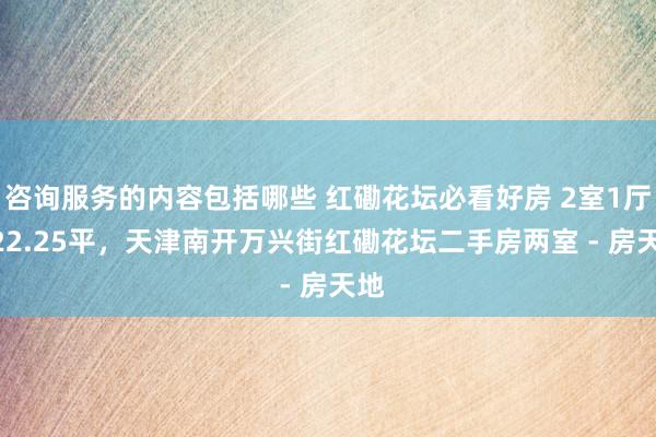 咨询服务的内容包括哪些 红磡花坛必看好房 2室1厅 122.25平，天津南开万兴街红磡花坛二手房两室 - 房天地