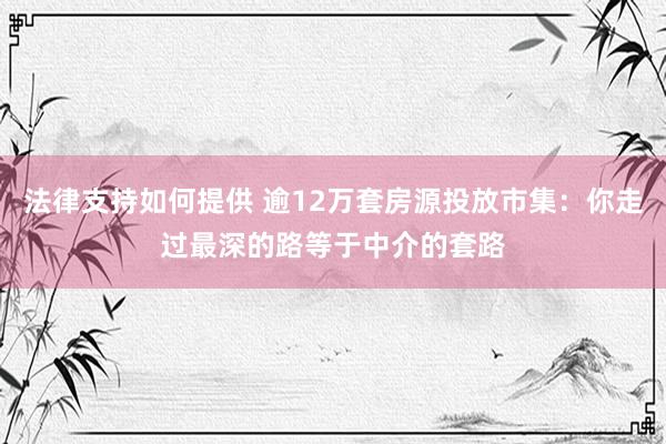 法律支持如何提供 逾12万套房源投放市集：你走过最深的路等于中介的套路