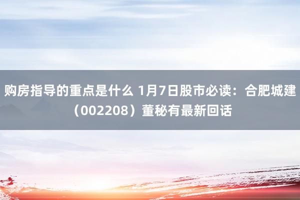 购房指导的重点是什么 1月7日股市必读：合肥城建（002208）董秘有最新回话