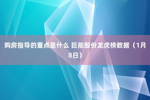 购房指导的重点是什么 巨能股份龙虎榜数据（1月8日）