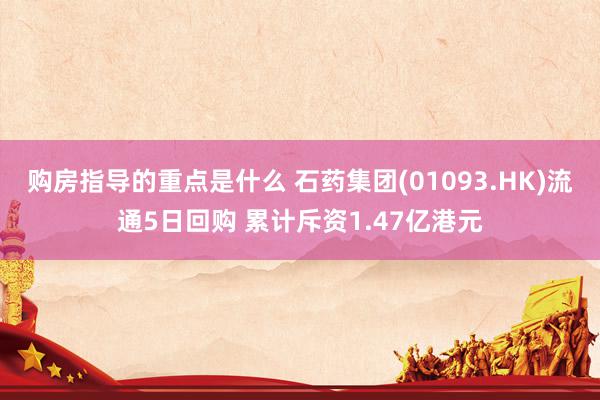 购房指导的重点是什么 石药集团(01093.HK)流通5日回购 累计斥资1.47亿港元