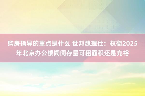 购房指导的重点是什么 世邦魏理仕：权衡2025年北京办公楼阛阓存量可租面积还是充裕