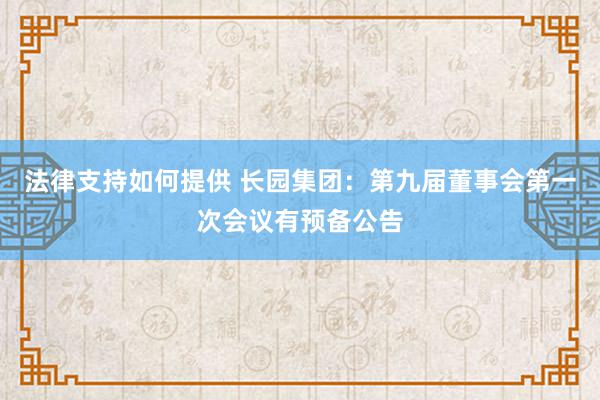 法律支持如何提供 长园集团：第九届董事会第一次会议有预备公告