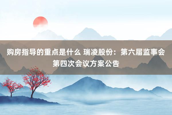 购房指导的重点是什么 瑞凌股份：第六届监事会第四次会议方案公告