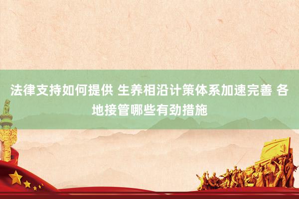 法律支持如何提供 生养相沿计策体系加速完善 各地接管哪些有劲措施