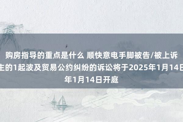 购房指导的重点是什么 顺快意电手脚被告/被上诉东谈主的1起波及贸易公约纠纷的诉讼将于2025年1月14日开庭