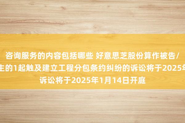 咨询服务的内容包括哪些 好意思芝股份算作被告/被上诉东说念主的1起触及建立工程分包条约纠纷的诉讼将于2025年1月14日开庭