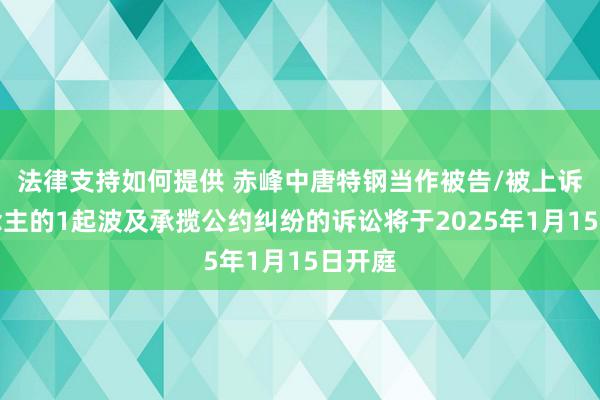 法律支持如何提供 赤峰中唐特钢当作被告/被上诉东说念主的1起波及承揽公约纠纷的诉讼将于2025年1月15日开庭