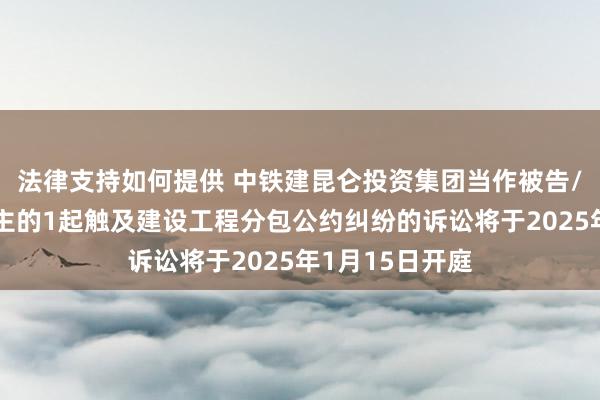 法律支持如何提供 中铁建昆仑投资集团当作被告/被上诉东说念主的1起触及建设工程分包公约纠纷的诉讼将于2025年1月15日开庭