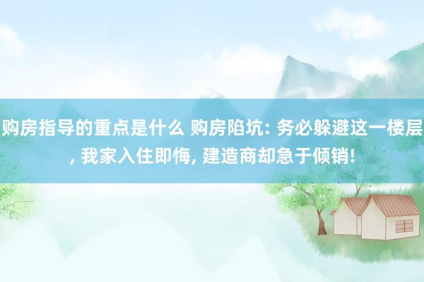 购房指导的重点是什么 购房陷坑: 务必躲避这一楼层, 我家入住即悔, 建造商却急于倾销!