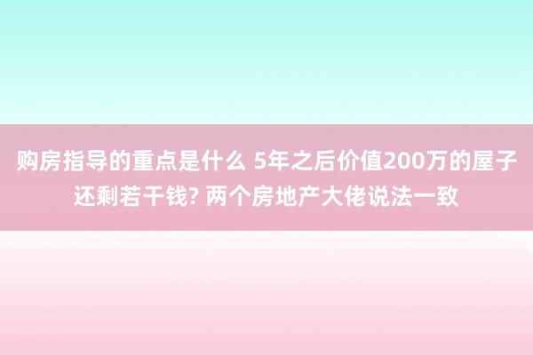 购房指导的重点是什么 5年之后价值200万的屋子还剩若干钱? 两个房地产大佬说法一致