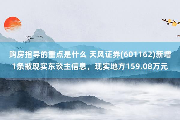 购房指导的重点是什么 天风证券(601162)新增1条被现实东谈主信息，现实地方159.08万元