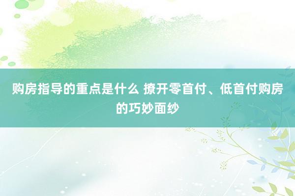 购房指导的重点是什么 撩开零首付、低首付购房的巧妙面纱