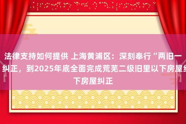 法律支持如何提供 上海黄浦区：深刻奉行“两旧一村”纠正，到2025年底全面完成荒芜二级旧里以下房屋纠正