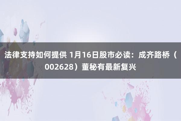 法律支持如何提供 1月16日股市必读：成齐路桥（002628）董秘有最新复兴