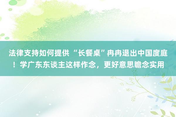 法律支持如何提供 “长餐桌”冉冉退出中国度庭！学广东东谈主这样作念，更好意思瞻念实用