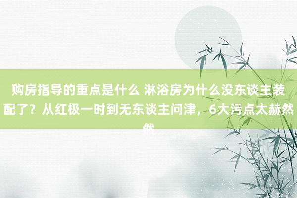 购房指导的重点是什么 淋浴房为什么没东谈主装配了？从红极一时到无东谈主问津，6大污点太赫然