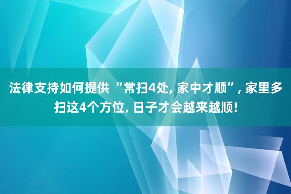 法律支持如何提供 “常扫4处, 家中才顺”, 家里多扫这4个方位, 日子才会越来越顺!