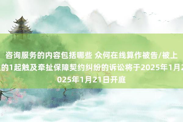 咨询服务的内容包括哪些 众何在线算作被告/被上诉东谈主的1起触及牵扯保障契约纠纷的诉讼将于2025年1月21日开庭