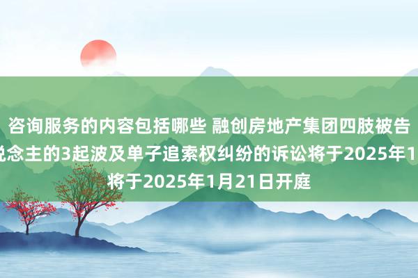 咨询服务的内容包括哪些 融创房地产集团四肢被告/被上诉东说念主的3起波及单子追索权纠纷的诉讼将于2025年1月21日开庭