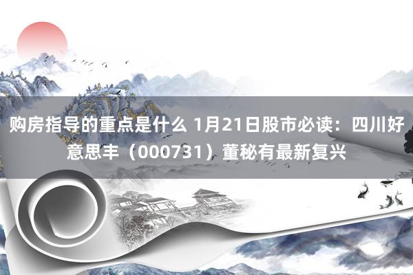 购房指导的重点是什么 1月21日股市必读：四川好意思丰（000731）董秘有最新复兴