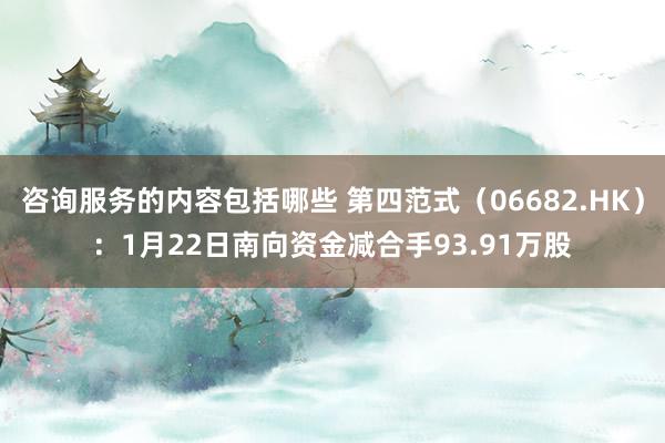 咨询服务的内容包括哪些 第四范式（06682.HK）：1月22日南向资金减合手93.91万股