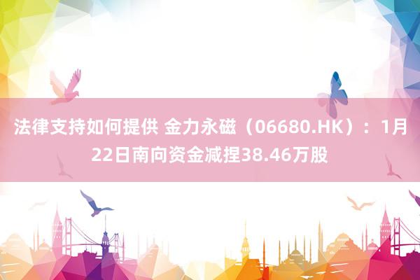 法律支持如何提供 金力永磁（06680.HK）：1月22日南向资金减捏38.46万股