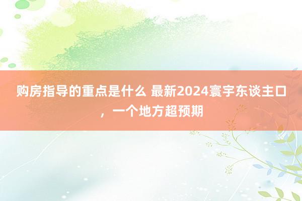 购房指导的重点是什么 最新2024寰宇东谈主口，一个地方超预期