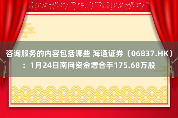 咨询服务的内容包括哪些 海通证券（06837.HK）：1月24日南向资金增合手175.68万股