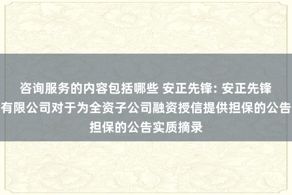 咨询服务的内容包括哪些 安正先锋: 安正先锋集团股份有限公司对于为全资子公司融资授信提供担保的公告实质摘录