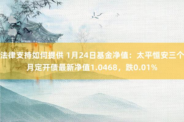 法律支持如何提供 1月24日基金净值：太平恒安三个月定开债最新净值1.0468，跌0.01%