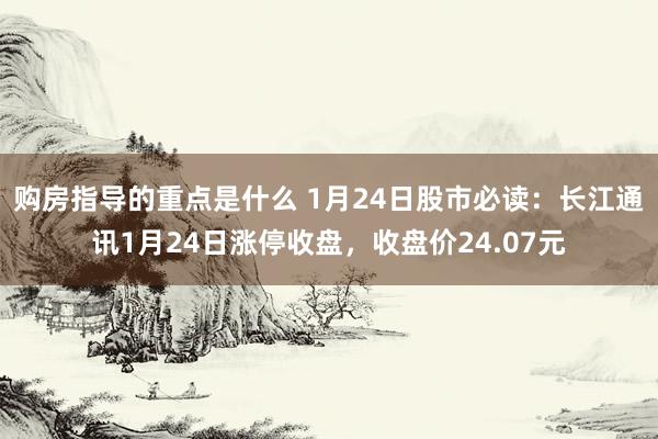 购房指导的重点是什么 1月24日股市必读：长江通讯1月24日涨停收盘，收盘价24.07元