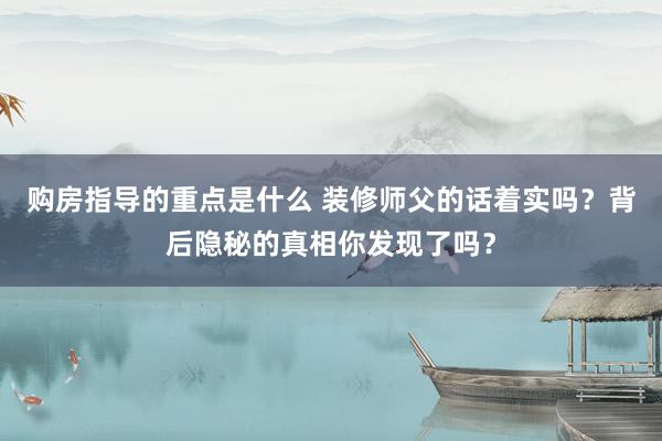 购房指导的重点是什么 装修师父的话着实吗？背后隐秘的真相你发现了吗？