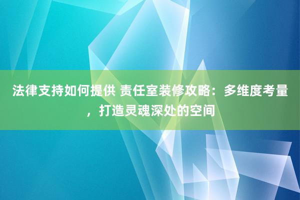 法律支持如何提供 责任室装修攻略：多维度考量，打造灵魂深处的空间