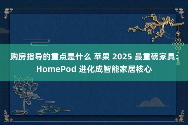 购房指导的重点是什么 苹果 2025 最重磅家具：HomePod 进化成智能家居核心